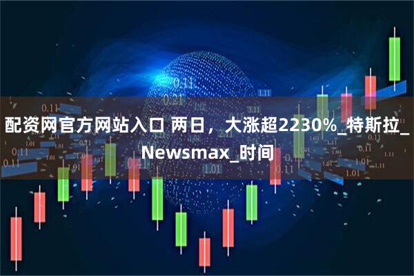 配资网官方网站入口 两日，大涨超2230%_特斯拉_Newsmax_时间