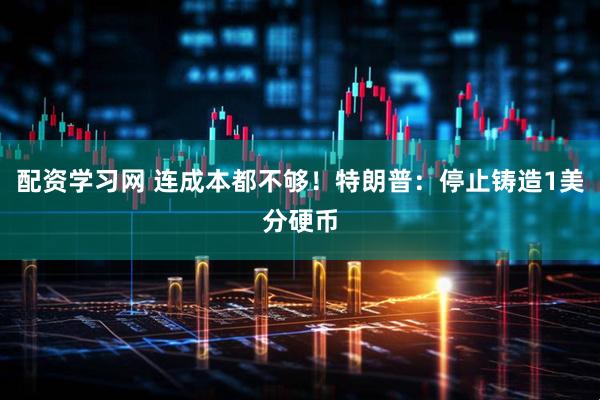 配资学习网 连成本都不够！特朗普：停止铸造1美分硬币