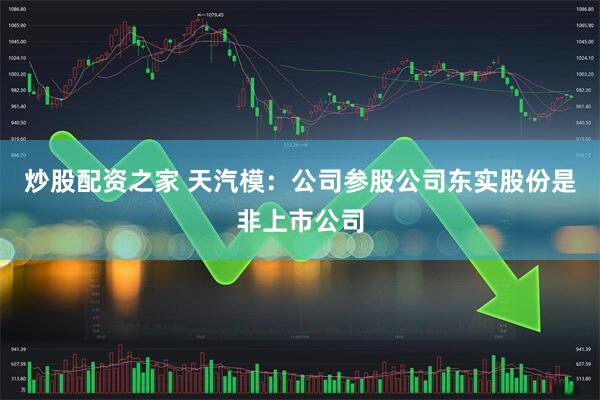 炒股配资之家 天汽模：公司参股公司东实股份是非上市公司