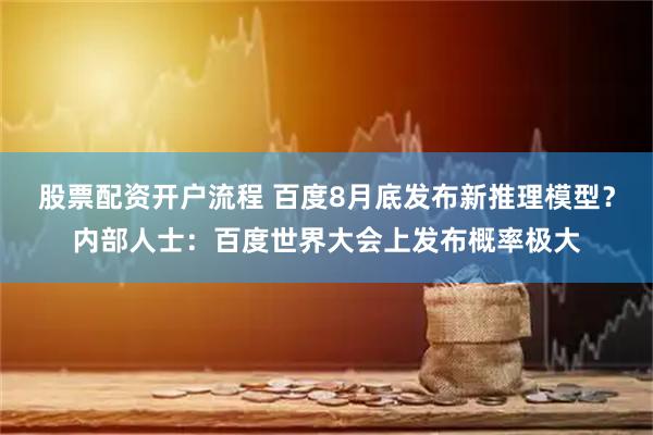 股票配资开户流程 百度8月底发布新推理模型？内部人士：百度世界大会上发布概率极大