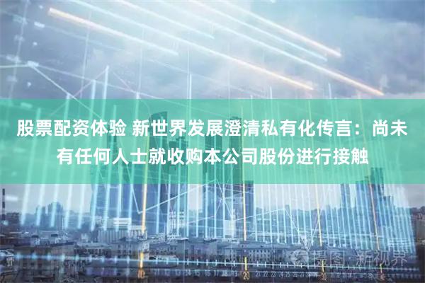 股票配资体验 新世界发展澄清私有化传言：尚未有任何人士就收购本公司股份进行接触