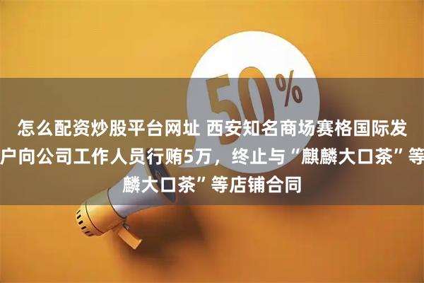 怎么配资炒股平台网址 西安知名商场赛格国际发公告：商户向公司工作人员行贿5万，终止与“麒麟大口茶”等店铺合同