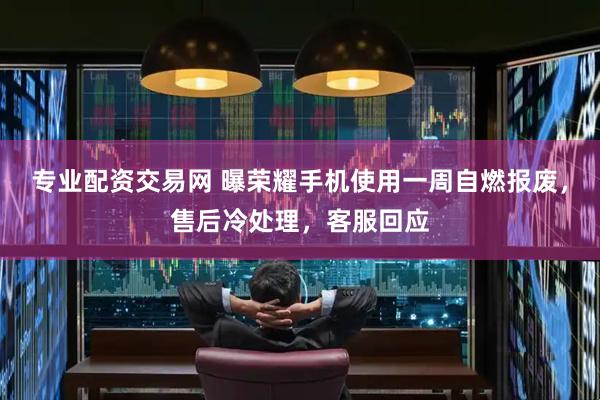 专业配资交易网 曝荣耀手机使用一周自燃报废，售后冷处理，客服回应
