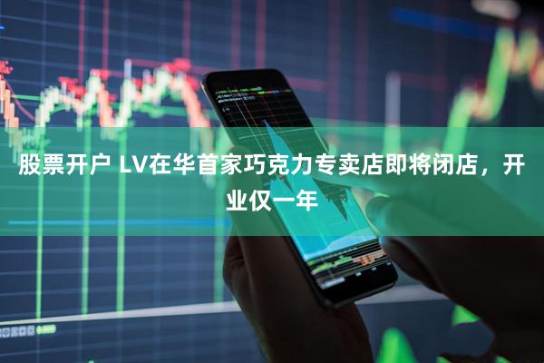 股票开户 LV在华首家巧克力专卖店即将闭店，开业仅一年