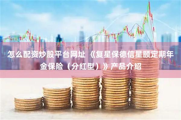 怎么配资炒股平台网址 《复星保德信星颐定期年金保险（分红型）》产品介绍