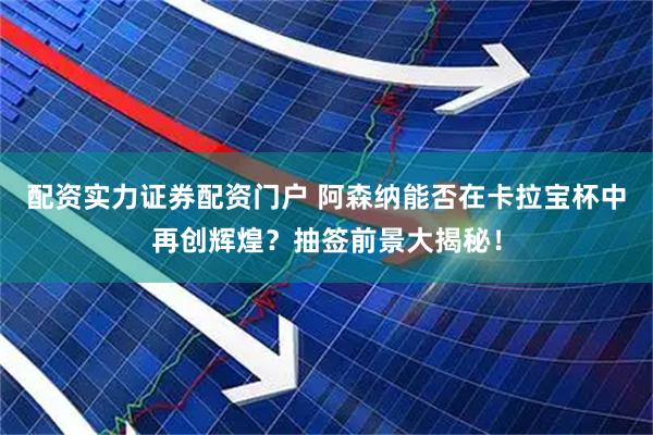配资实力证券配资门户 阿森纳能否在卡拉宝杯中再创辉煌？抽签前景大揭秘！