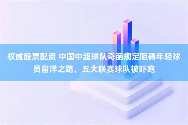 权威股票配资 中国中超球队奇葩规定阻碍年轻球员留洋之路，五大联赛球队被吓跑