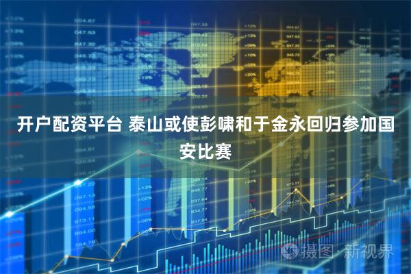 开户配资平台 泰山或使彭啸和于金永回归参加国安比赛