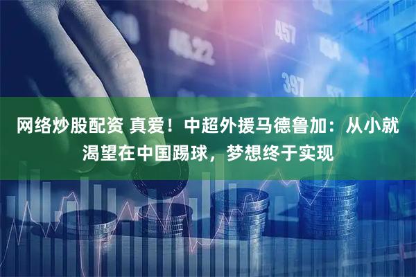 网络炒股配资 真爱！中超外援马德鲁加：从小就渴望在中国踢球，梦想终于实现