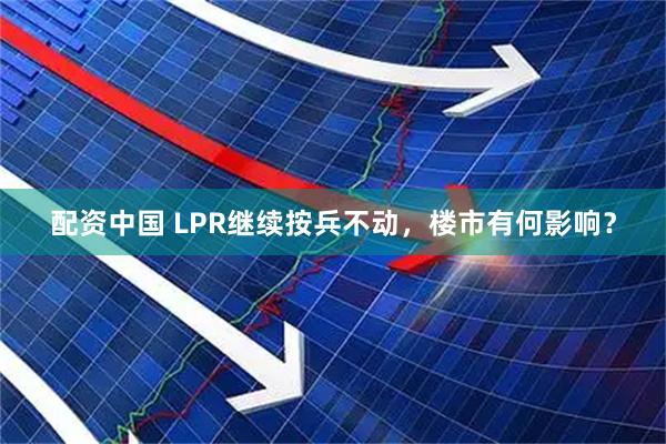 配资中国 LPR继续按兵不动，楼市有何影响？