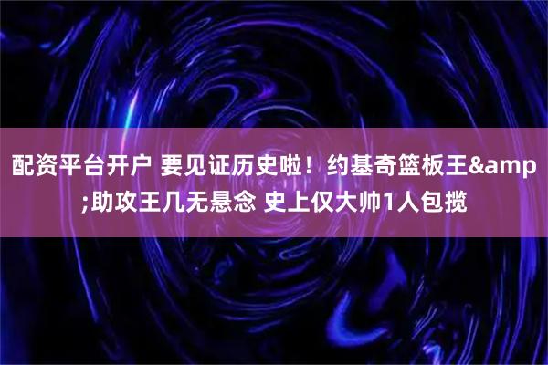 配资平台开户 要见证历史啦！约基奇篮板王&助攻王几无悬念 史上仅大帅1人包揽
