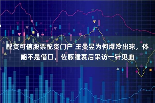 配资可信股票配资门户 王曼昱为何爆冷出球，体能不是借口，佐藤瞳赛后采访一针见血