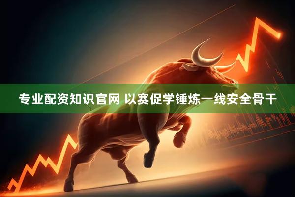 专业配资知识官网 以赛促学锤炼一线安全骨干