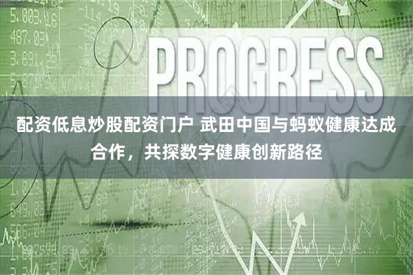 配资低息炒股配资门户 武田中国与蚂蚁健康达成合作，共探数字健康创新路径